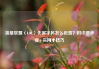 英雄联盟（LOL）伤害字体怎么设置？附详细步骤+实用小技巧