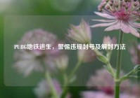PUBG地铁逃生，警惕违规封号及解封方法