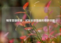 畅享英雄联盟，试玩全部英雄的奇妙攻略