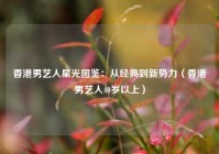 香港男艺人星光图鉴：从经典到新势力（香港男艺人40岁以上）