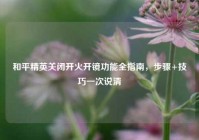 和平精英关闭开火开镜功能全指南，步骤+技巧一次说清