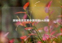探秘电竞世界中独特的LOL叶帝