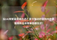 玩LOL频繁蓝屏崩心态？显卡驱动吵架到内存条摸鱼的全排查原因都在这！
