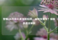 警惕LOL升级礼盒领取陷阱，福利变损失？领取渠道全解析