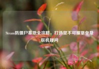 Steam防僵尸基地全攻略，打造坚不可摧堡垒及联机疑问