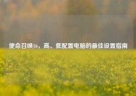 使命召唤16，高、低配置电脑的最佳设置指南