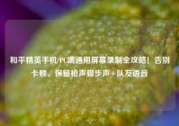 和平精英手机/PC端通用屏幕录制全攻略！告别卡顿、保留枪声脚步声+队友语音