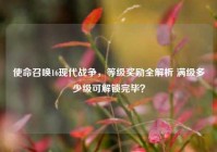使命召唤16现代战争，等级奖励全解析 满级多少级可解锁完毕？