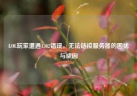 LOL玩家遭遇1302错误，无法链接服务器的困扰与成因