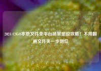 2024 CSGO本地文件全平台场景定位攻略！不用翻遍文件夹一步到位