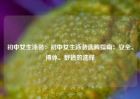 初中女生泳装：初中女生泳装选购指南：安全、得体、舒适的选择