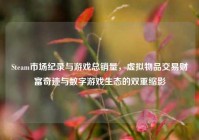 Steam市场纪录与游戏总销量，虚拟物品交易财富奇迹与数字游戏生态的双重缩影