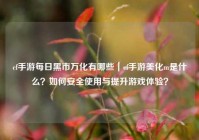 cf手游每日黑市万化有哪些｜cf手游美化m是什么？如何安全使用与提升游戏体验？