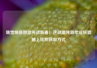 瑞雪焕新颜混沌战新春！逆战混沌新年皮肤震撼上线附获取方式