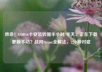 救命！COD16卡安装转圈半小时/半天、正在下载更新不动？战网Steam全解法，2分钟对症