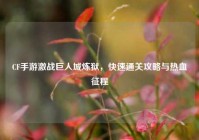 CF手游激战巨人城炼狱，快速通关攻略与热血征程
