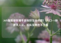 202X版英雄联盟手游加好友全攻略！3入口+4快速找人法，拉队友再也不卡壳