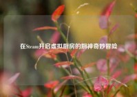 在Steam开启虚拟厨房的厨神奇妙冒险