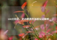 LOL幻羽洛，灵动飘逸的深度玩法解析