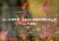 Dota 2公测评测：经典MOBA游戏的革新之路（dota2公开战绩）