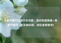 王者荣耀打孙悟空全攻略，选对克制英雄+练细节操作+配实用出装，轻松拿捏猴哥！