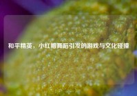 和平精英，小红帽舞蹈引发的游戏与文化碰撞