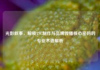 光影叙事，解锁TVC制作与品牌传播核心密码的专业术语解析