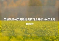 英雄联盟长手英雄对线技巧全解析lol长手上单有哪些