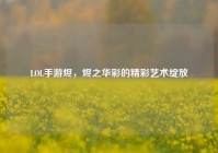 LOL手游烬，烬之华彩的精彩艺术绽放