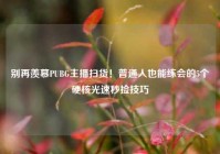 别再羡慕PUBG主播扫货！普通人也能练会的5个硬核光速秒捡技巧