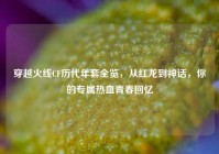 穿越火线CF历代年套全览，从红龙到神话，你的专属热血青春回忆