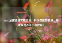 PUBG加速选服实用指南，科学匹配降延迟，加速服是否等于游戏服？