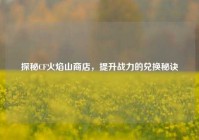 探秘CF火焰山商店，提升战力的兑换秘诀