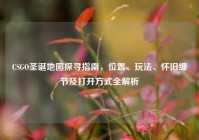 CSGO圣诞地图探寻指南，位置、玩法、怀旧细节及打开方式全解析