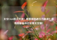 太空CSGO首次开测！飘着端枪遇引力偷袭？连甩狙都躲得过还带太空猫！