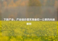 下游产业，产业链价值实现最后一公里的内涵解析