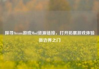探寻Steam游戏Mod资源链接，打开拓展游戏体验新边界之门
