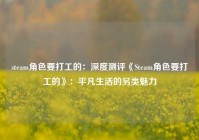 steam角色要打工的：深度测评《Steam角色要打工的》：平凡生活的另类魅力