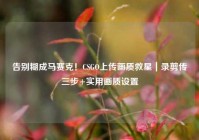 告别糊成马赛克！CSGO上传画质救星｜录剪传三步+实用画质设置