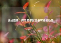 逆战猎场，探寻箱子数量最可观的地图