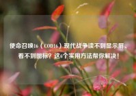 使命召唤16（COD16）现代战争读不到显示屏、看不到图标？这6个实用方法帮你解决！
