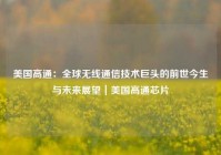 美国高通：全球无线通信技术巨头的前世今生与未来展望｜美国高通芯片