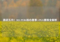 激战五月！2024 PUBG核心赛事+PGS5赛程全解析