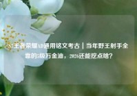 S7王者荣耀AD通用铭文考古｜当年野王射手全靠的5级万金油，2026还能挖点啥？