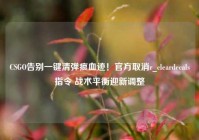 CSGO告别一键清弹痕血迹！官方取消r_cleardecals指令 战术平衡迎新调整