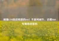 刷爆CFM挑战频道的666！不是纯喊牛，还藏M60专属挑战密码