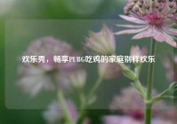 欢乐秀，畅享PUBG吃鸡的家庭别样欢乐