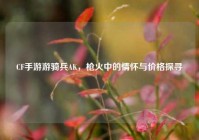 CF手游游骑兵AK，枪火中的情怀与价格探寻