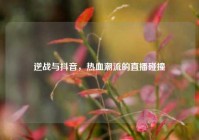 逆战与抖音，热血潮流的直播碰撞
