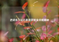 逆战永久钻石套装获取全攻略揭秘